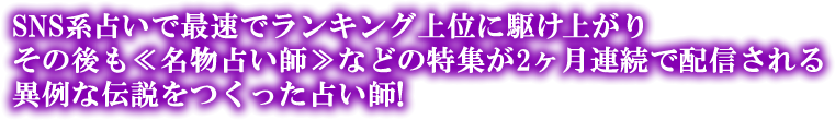 SNS系占いで最速でランキング上位に駆け上げありその後も<<名物占い師>>に2ヶ月連続で選ばれる異例な伝説をつくった占い師!
