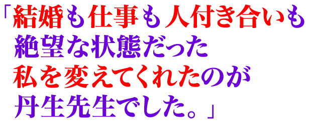 結婚も仕事も人付き合いも絶望な状態だった私を変えてくれたのが丹生先生でした。