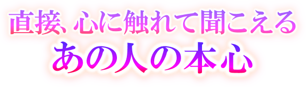 直接　心に触れて聞こえるあの人の本心