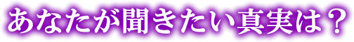 あなたが聞きたい真実は?