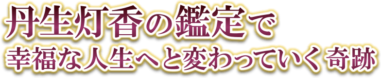 丹生灯香の鑑定で幸福な人生へと変わっていく奇跡