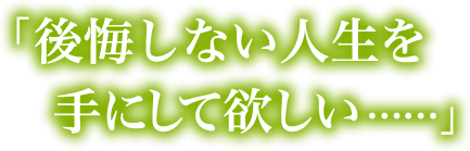 後悔しない人生を手にして欲しい